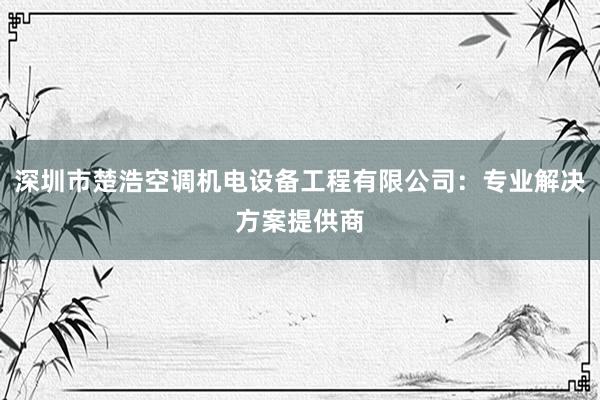 深圳市楚浩空调机电设备工程有限公司：专业解决方案提供商