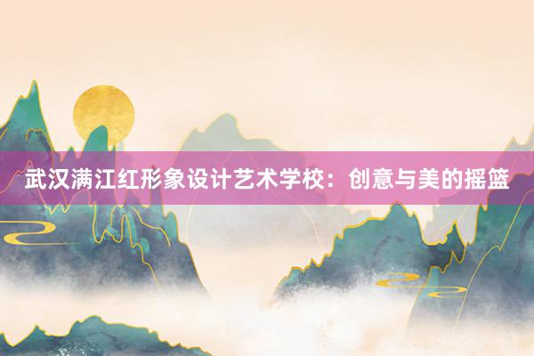 武汉满江红形象设计艺术学校：创意与美的摇篮